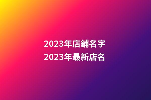 2023年店鋪名字 2023年最新店名-第1張-店鋪起名-玄機派